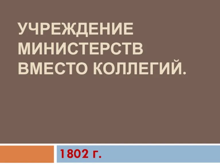 УЧРЕЖДЕНИЕ МИНИСТЕРСТВ ВМЕСТО КОЛЛЕГИЙ. 1802 г.