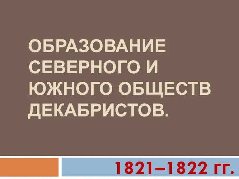 ОБРАЗОВАНИЕ СЕВЕРНОГО И ЮЖНОГО ОБЩЕСТВ ДЕКАБРИСТОВ. 1821–1822 гг.