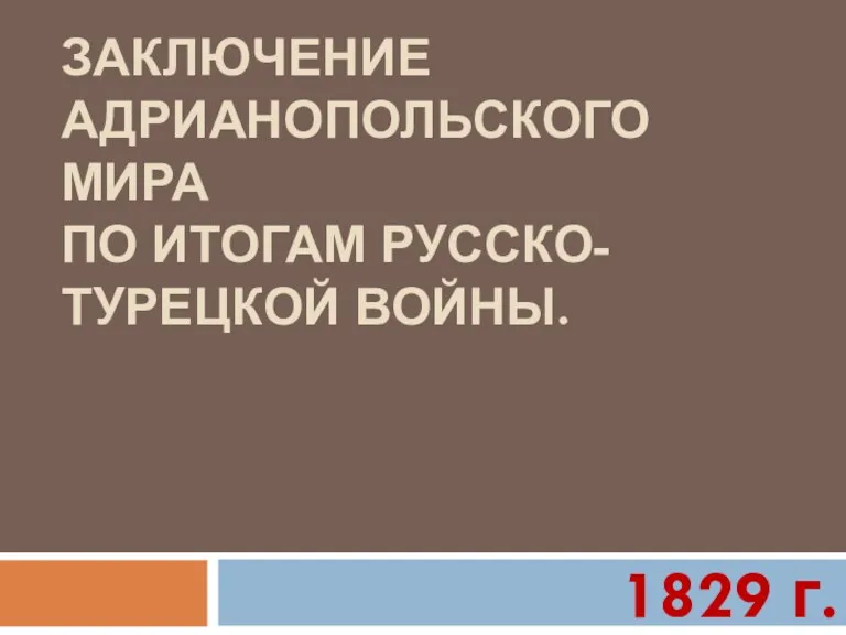 ЗАКЛЮЧЕНИЕ АДРИАНОПОЛЬСКОГО МИРА ПО ИТОГАМ РУССКО-ТУРЕЦКОЙ ВОЙНЫ. 1829 г.