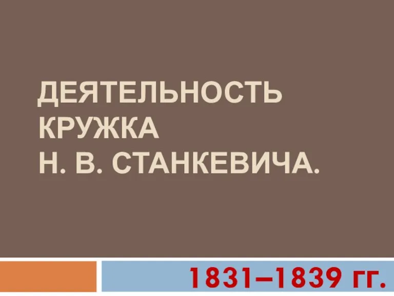 ДЕЯТЕЛЬНОСТЬ КРУЖКА Н. В. СТАНКЕВИЧА. 1831–1839 гг.