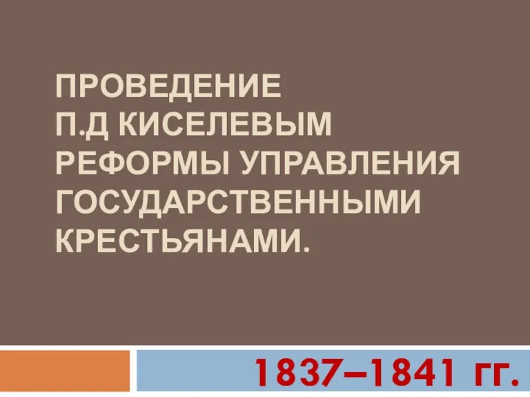 ПРОВЕДЕНИЕ П.Д КИСЕЛЕВЫМ РЕФОРМЫ УПРАВЛЕНИЯ ГОСУДАРСТВЕННЫМИ КРЕСТЬЯНАМИ. 1837–1841 гг.