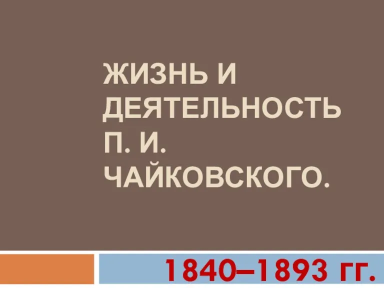 ЖИЗНЬ И ДЕЯТЕЛЬНОСТЬ П. И. ЧАЙКОВСКОГО. 1840–1893 гг.