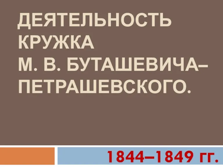 ДЕЯТЕЛЬНОСТЬ КРУЖКА М. В. БУТАШЕВИЧА– ПЕТРАШЕВСКОГО. 1844–1849 гг.