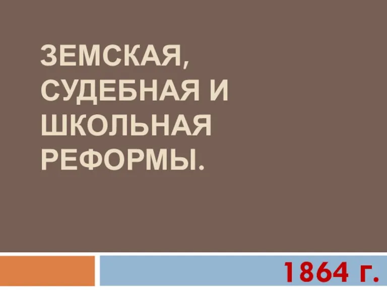 ЗЕМСКАЯ, СУДЕБНАЯ И ШКОЛЬНАЯ РЕФОРМЫ. 1864 г.