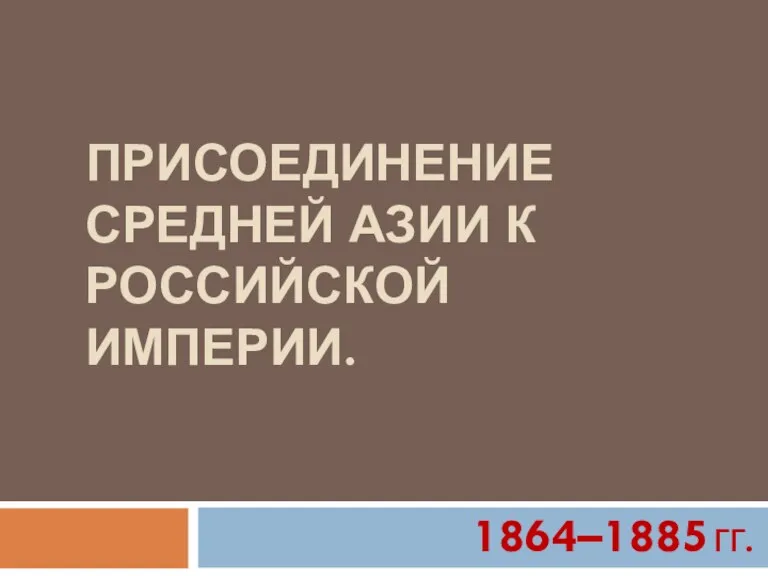 ПРИСОЕДИНЕНИЕ СРЕДНЕЙ АЗИИ К РОССИЙСКОЙ ИМПЕРИИ. 1864–1885 гг.