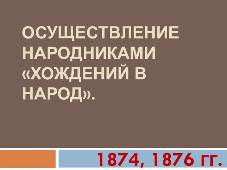 ОСУЩЕСТВЛЕНИЕ НАРОДНИКАМИ «ХОЖДЕНИЙ В НАРОД». 1874, 1876 гг.