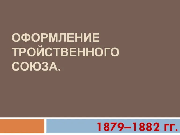 ОФОРМЛЕНИЕ ТРОЙСТВЕННОГО СОЮЗА. 1879–1882 гг.