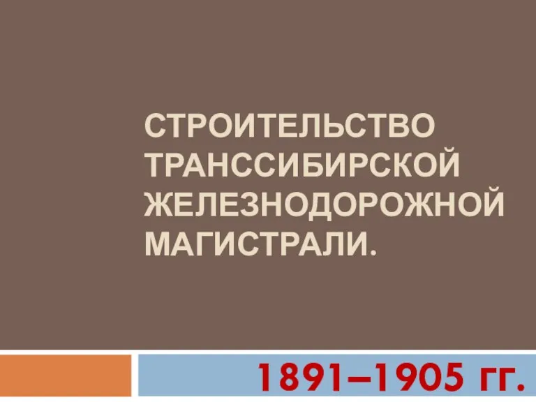 СТРОИТЕЛЬСТВО ТРАНССИБИРСКОЙ ЖЕЛЕЗНОДОРОЖНОЙ МАГИСТРАЛИ. 1891–1905 гг.