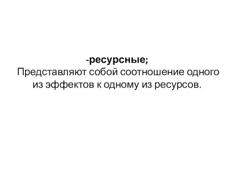 -ресурсные; Представляют собой соотношение одного из эффектов к одному из ресурсов.