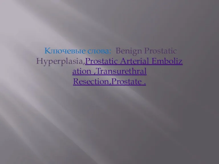 Ключевые слова: Benign Prostatic Hyperplasia,Prostatic Arterial Embolization ,Transurethral Resection,Prostate .