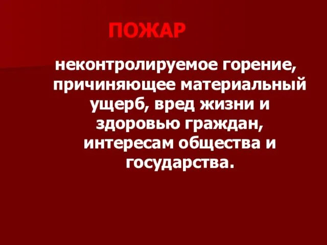 ПОЖАР неконтролируемое горение, причиняющее материальный ущерб, вред жизни и здоровью граждан, интересам общества и государства.