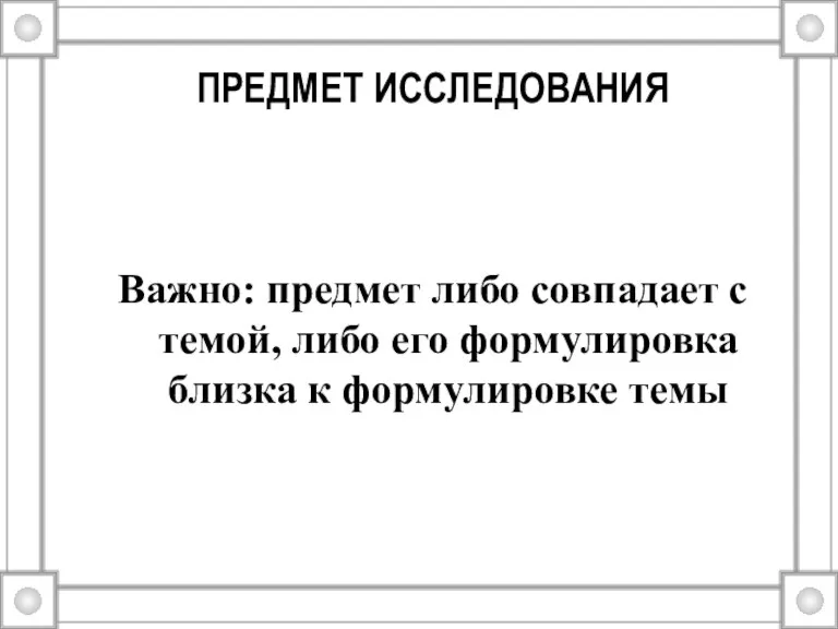 ПРЕДМЕТ ИССЛЕДОВАНИЯ Важно: предмет либо совпадает с темой, либо его формулировка близка к формулировке темы