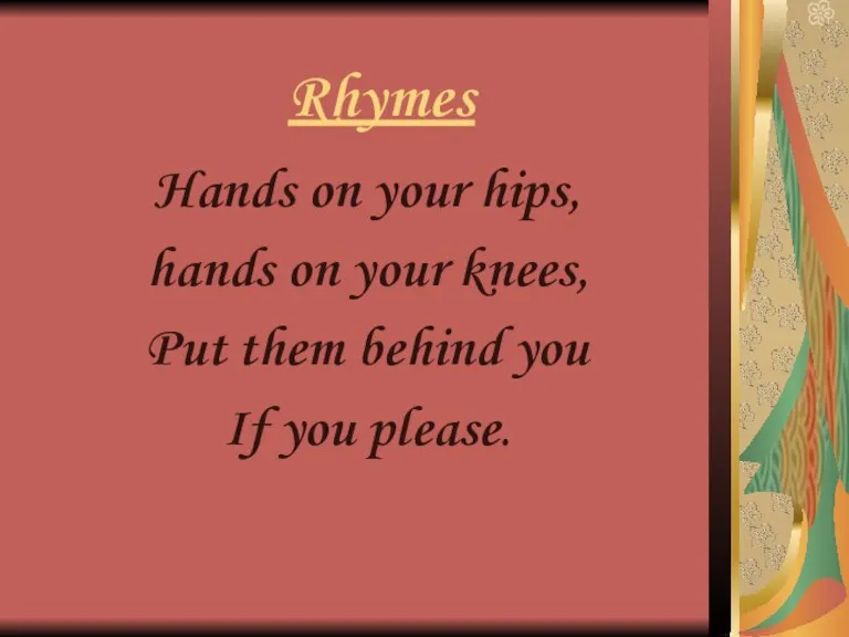 Rhymes Hands on your hips, hands on your knees, Put them behind you If you please.