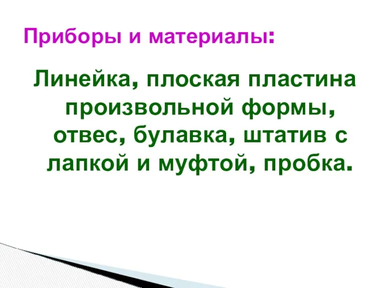 Линейка, плоская пластина произвольной формы, отвес, булавка, штатив с лапкой и муфтой, пробка. Приборы и материалы: