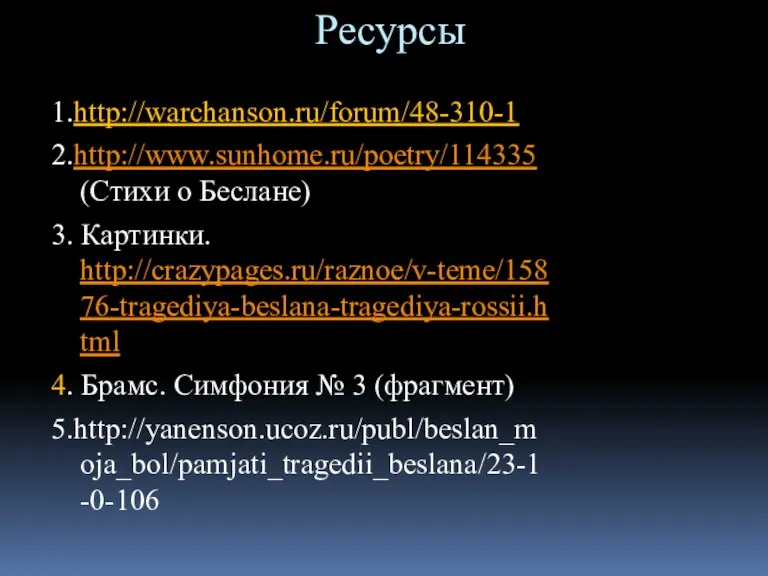 Ресурсы 1.http://warchanson.ru/forum/48-310-1 2.http://www.sunhome.ru/poetry/114335 (Стихи о Беслане) 3. Картинки. http://crazypages.ru/raznoe/v-teme/15876-tragediya-beslana-tragediya-rossii.html 4. Брамс. Симфония № 3 (фрагмент) 5.http://yanenson.ucoz.ru/publ/beslan_moja_bol/pamjati_tragedii_beslana/23-1-0-106