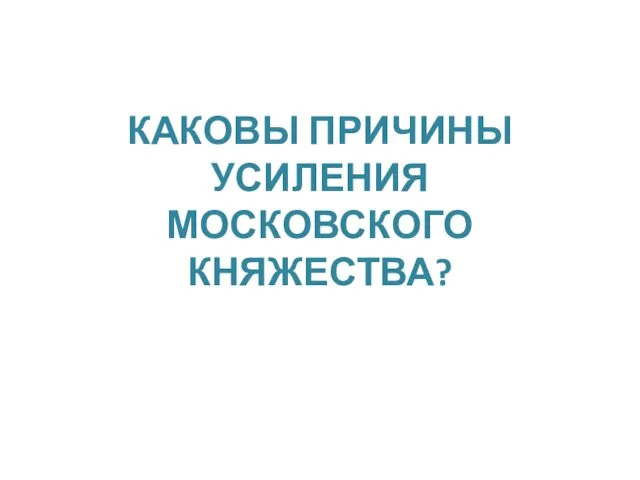 КАКОВЫ ПРИЧИНЫ УСИЛЕНИЯ МОСКОВСКОГО КНЯЖЕСТВА?