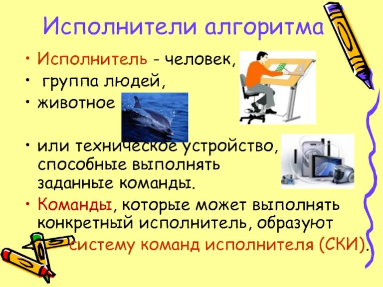 Исполнители алгоритма Исполнитель - человек, группа людей, животное или техническое