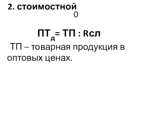 0 2. стоимостной ПТд= ТП : Rсл ТП – товарная продукция в оптовых ценах.