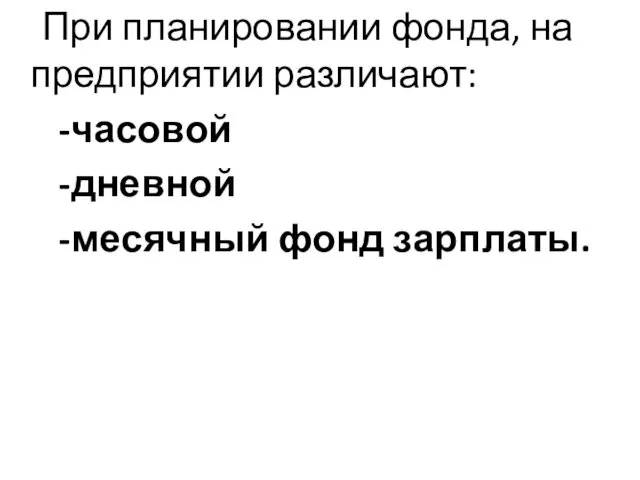 При планировании фонда, на предприятии различают: -часовой -дневной -месячный фонд зарплаты.