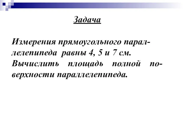 Задача Измерения прямоугольного парал-лелепипеда равны 4, 5 и 7 см. Вычислить площадь полной по-верхности параллелепипеда.