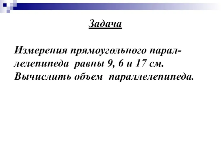 Задача Измерения прямоугольного парал-лелепипеда равны 9, 6 и 17 см. Вычислить объем параллелепипеда.