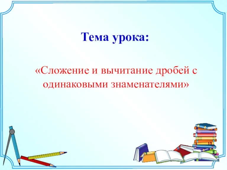 «Сложение и вычитание дробей с одинаковыми знаменателями» Тема урока: