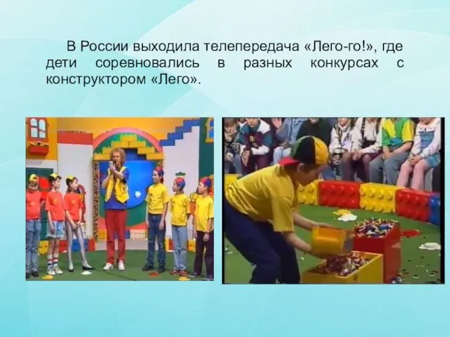 В России выходила телепередача «Лего-го!», где дети соревновались в разных конкурсах с конструктором «Лего».