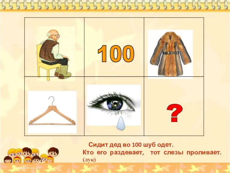 100 ? Сидит дед во 100 шуб одет. Кто его раздевает, тот слезы проливает. (лук)