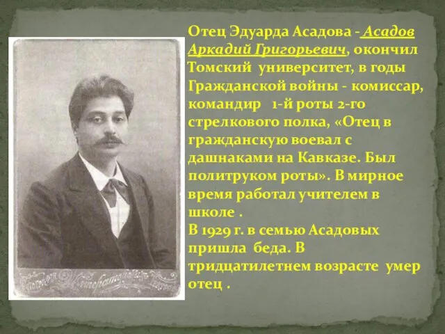 Отец Эдуарда Асадова - Асадов Аркадий Григорьевич, окончил Томский университет, в годы Гражданской