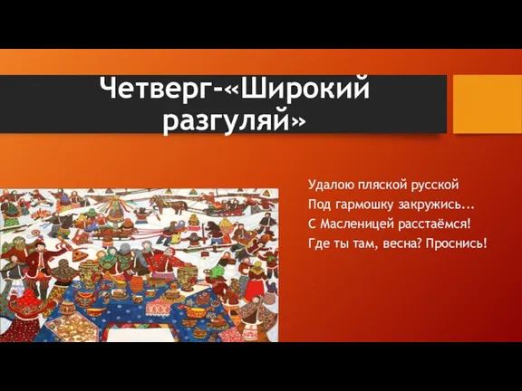 Четверг-«Широкий разгуляй» Удалою пляской русской Под гармошку закружись... С Масленицей расстаёмся! Где ты там, весна? Проснись!