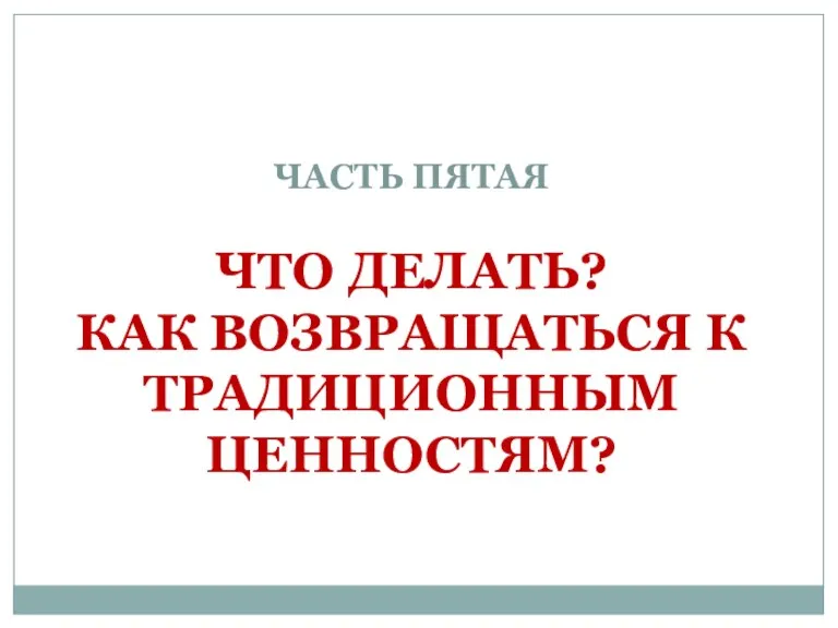 ЧАСТЬ ПЯТАЯ ЧТО ДЕЛАТЬ? КАК ВОЗВРАЩАТЬСЯ К ТРАДИЦИОННЫМ ЦЕННОСТЯМ?