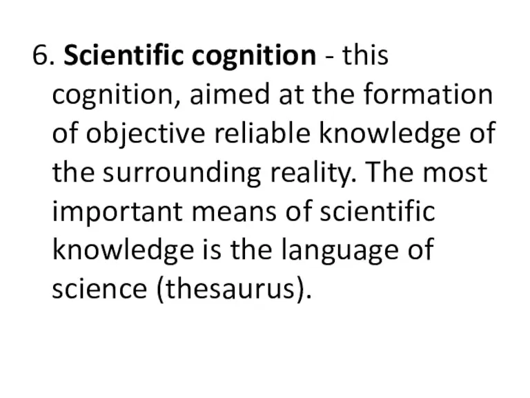 6. Scientific cognition - this cognition, aimed at the formation