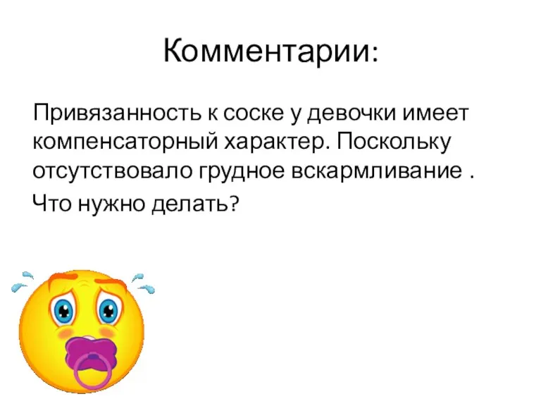 Комментарии: Привязанность к соске у девочки имеет компенсаторный характер. Поскольку