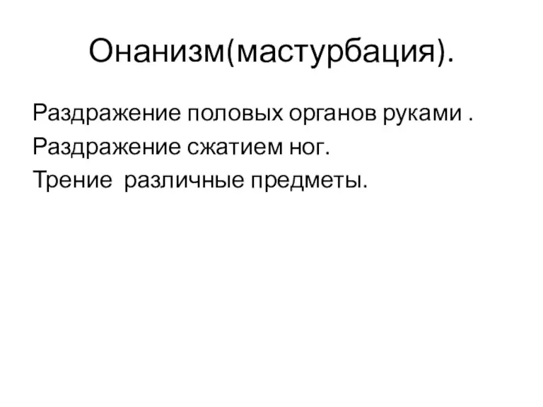 Онанизм(мастурбация). Раздражение половых органов руками . Раздражение сжатием ног. Трение различные предметы.