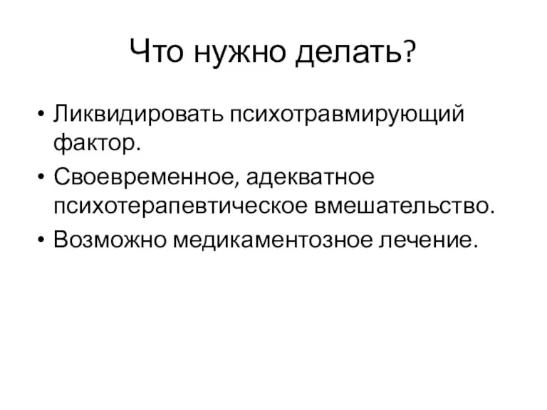 Что нужно делать? Ликвидировать психотравмирующий фактор. Своевременное, адекватное психотерапевтическое вмешательство. Возможно медикаментозное лечение.