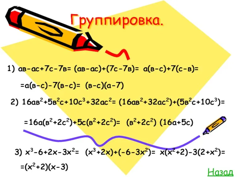 Группировка. Назад 1) ав-ас+7с-7в= (ав-ас)+(7с-7в)= а(в-с)+7(с-в)= =а(в-с)-7(в-с)= (в-с)(а-7) 2) 16ав2+5в2с+10с3+32ас2=