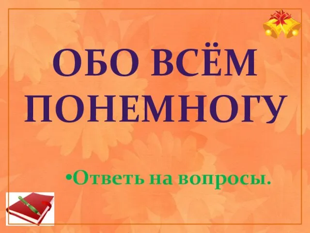 ОБО ВСЁМ ПОНЕМНОГУ Ответь на вопросы.