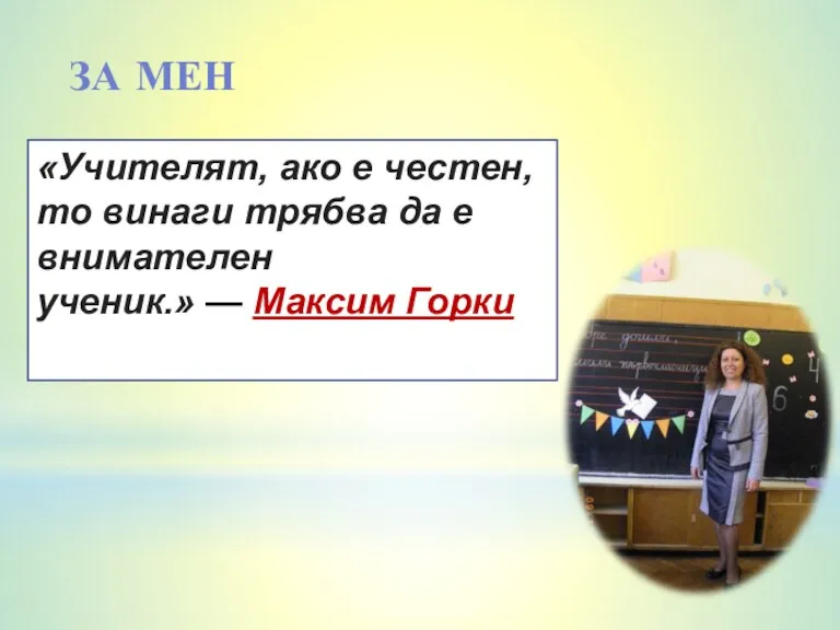 ЗА МЕН «Учителят, ако е честен, то винаги трябва да е внимателен ученик.» — Максим Горки