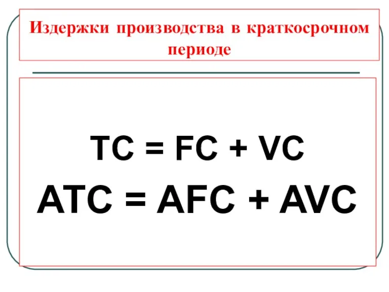 Издержки производства в краткосрочном периоде TC = FC + VC ATC = AFC + AVC