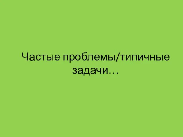 Частые проблемы/типичные задачи…