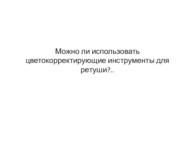 Можно ли использовать цветокорректирующие инструменты для ретуши?..