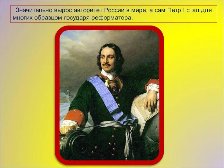 Значительно вырос авторитет России в мире, а сам Петр I стал для многих образцом государя-реформатора.