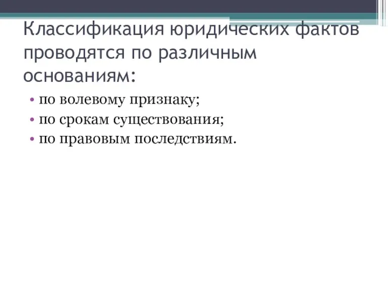 Классификация юридических фактов проводятся по различным основаниям: по волевому признаку; по срокам существования; по правовым последствиям.