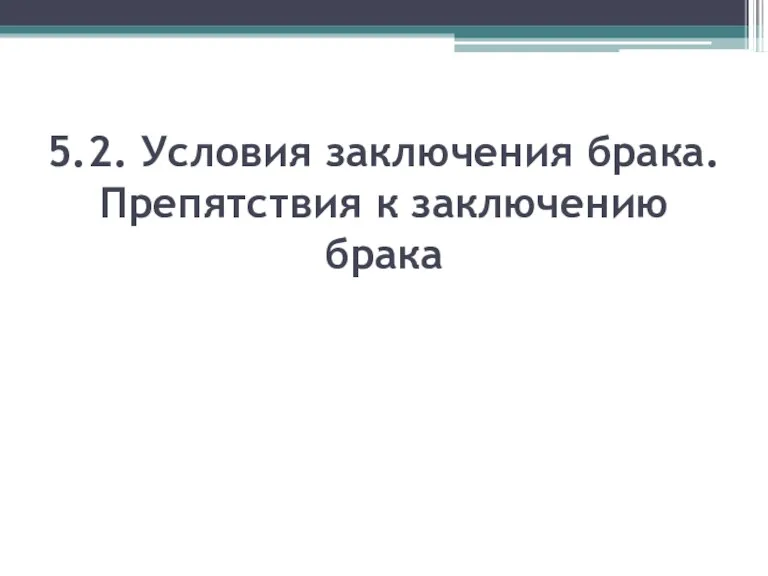 5.2. Условия заключения брака. Препятствия к заключению брака