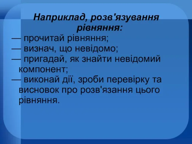 Наприклад, розв'язування рівняння: — прочитай рівняння; — визнач, що невідомо;