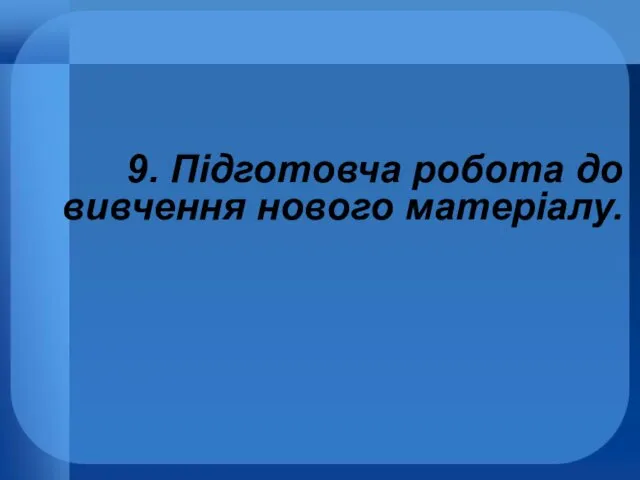 9. Підготовча робота до вивчення нового матеріалу.