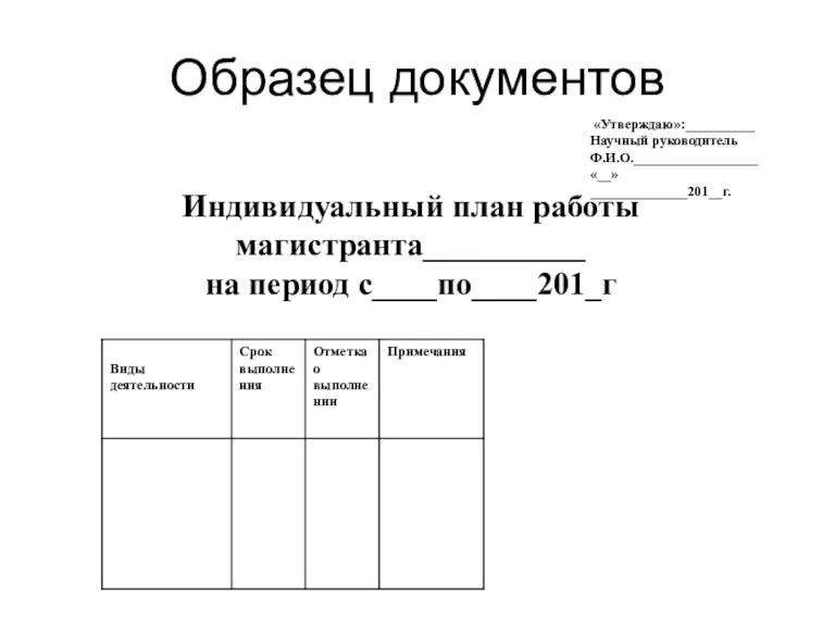 Образец документов «Утверждаю»:__________ Научный руководитель Ф.И.О.__________________ «__»______________201__г. Индивидуальный план работы магистранта__________ на период с____по____201_г