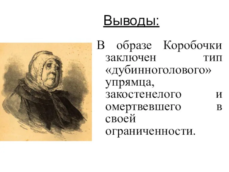 Выводы: В образе Коробочки заключен тип «дубинноголового» упрямца, закостенелого и омертвевшего в своей ограниченности.