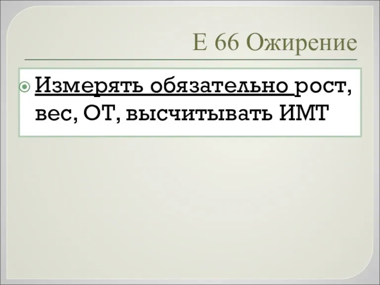 Е 66 Ожирение Измерять обязательно рост, вес, ОТ, высчитывать ИМТ