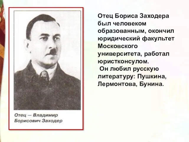 Отец Бориса Заходера был человеком образованным, окончил юридический факультет Московского университета, работал юристконсулом.